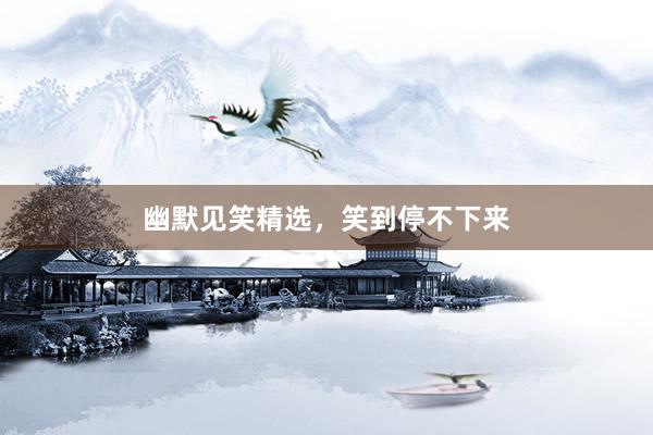 幽默见笑精选,笑到停不下来